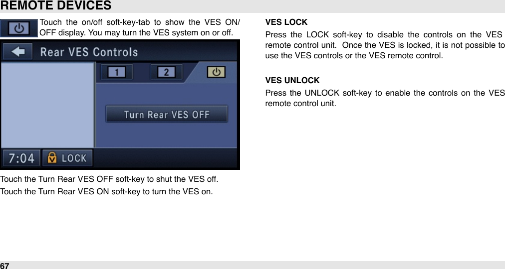 Touch  the  on/off  soft-key-tab  to  show  the  VES  ON/OFF display. You may turn the VES system on or off.Touch the Turn Rear VES OFF soft-key to shut the VES off.Touch the Turn Rear VES ON soft-key to turn the VES on.VES LOCKPress  the  LOCK  soft-key  to  disable  the  controls  on  the  VES remote  control unit.  Once the  VES is locked, it is not possible to use the VES controls or the VES remote control.VES UNLOCKPress  the  UNLOCK  soft-key to  enable  the controls  on  the  VES remote control unit.REMOTE DEVICES67