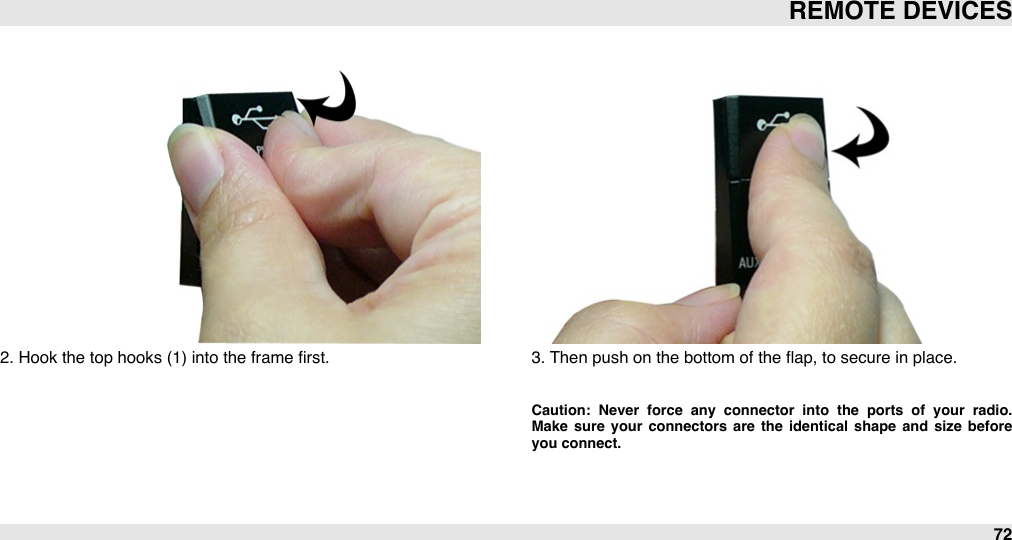 2. Hook the top hooks (1) into the frame ﬁrst. 3. Then push on the bottom of the ﬂap, to secure in place.Caution:  Never  force  any  connector  into  the  ports  of  your  radio. Make  sure  your  connectors  are  the  identical  shape  and  size  before you connect.REMOTE DEVICES72