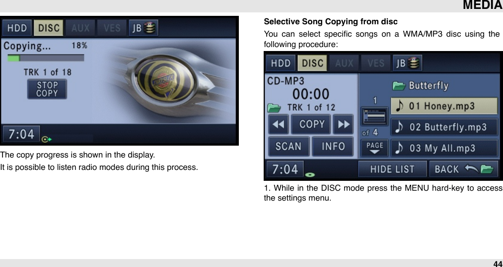 The copy progress is shown in the display. It is possible to listen radio modes during this process. Selective Song Copying from discYou  can  select  speciﬁc  songs  on  a  WMA/MP3  disc  using  the following procedure:1.  While  in  the DISC  mode press  the MENU  hard-key to access the settings menu.MEDIA44