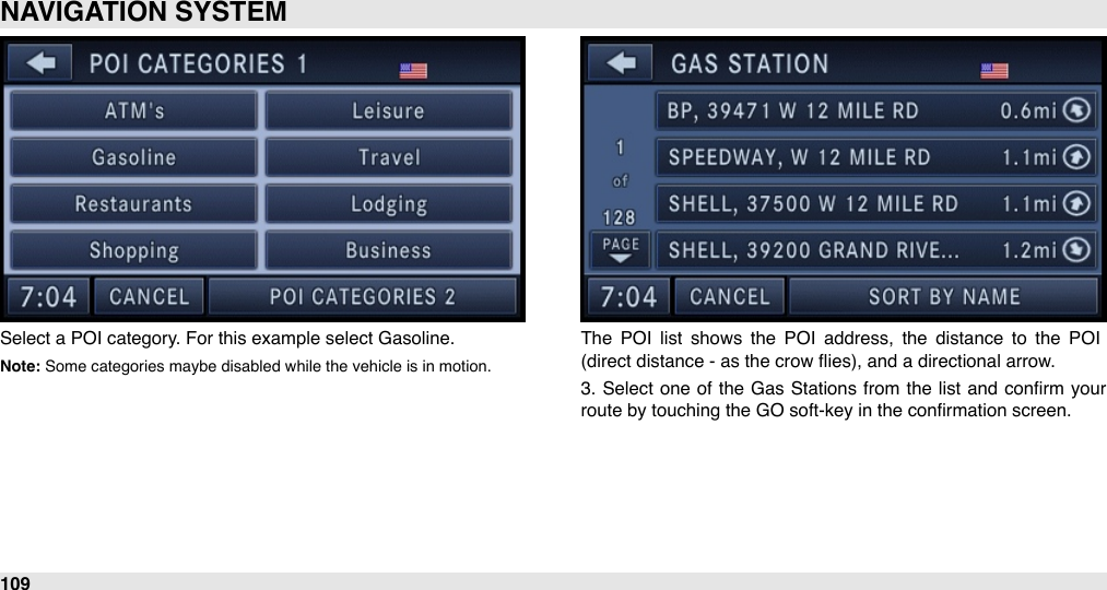 Select a POI category. For this example select Gasoline.Note: Some categories maybe disabled while the vehicle is in motion. The  POI  list  shows  the  POI  address,  the  distance  to  the  POI (direct distance - as the crow ﬂies), and a directional arrow.3.  Select one of the  Gas  Stations  from  the list and conﬁrm  your route by touching the GO soft-key in the conﬁrmation screen. NAVIGATION SYSTEM109