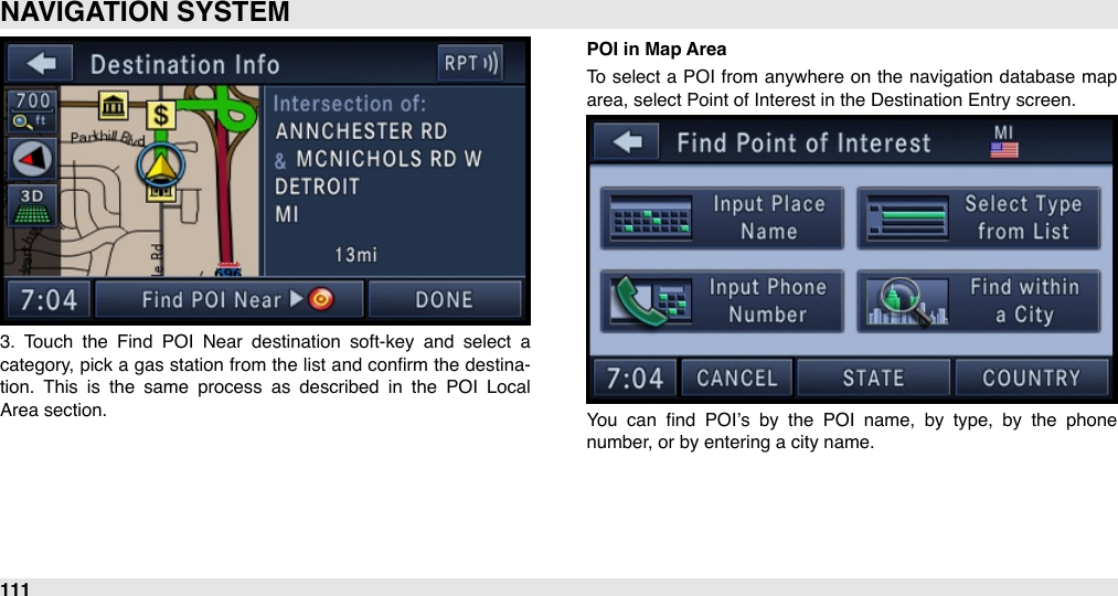 3.  Touch  the  Find  POI  Near  destination  soft-key  and  select  a category, pick a gas station from  the list and conﬁrm the  destina-tion.  This  is  the  same  process  as  described  in  the  POI  Local Area section.POI in Map AreaTo  select a POI from  anywhere on  the  navigation  database  map area, select Point of Interest in the Destination Entry screen.You  can  ﬁnd  POI’s  by  the  POI  name,  by  type,  by  the  phone number, or by entering a city name.NAVIGATION SYSTEM111