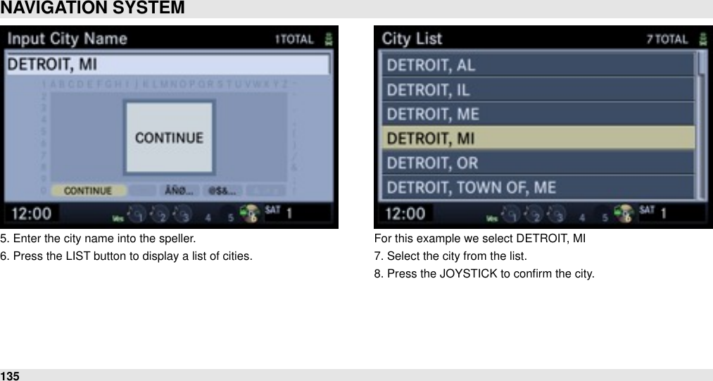 5. Enter the city name into the speller.6. Press the LIST button to display a list of cities.For this example we select DETROIT, MI7. Select the city from the list.8. Press the JOYSTICK to conﬁrm the city.NAVIGATION SYSTEM135