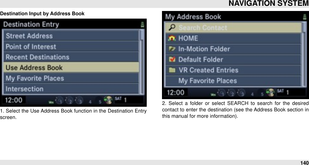 Destination Input by Address Book1. Select the Use Address Book function in the Destination Entry screen.2.  Select  a  folder  or  select  SEARCH  to  search  for  the  desired contact to enter the destination (see the Address Book section in this manual for more information).NAVIGATION SYSTEM140