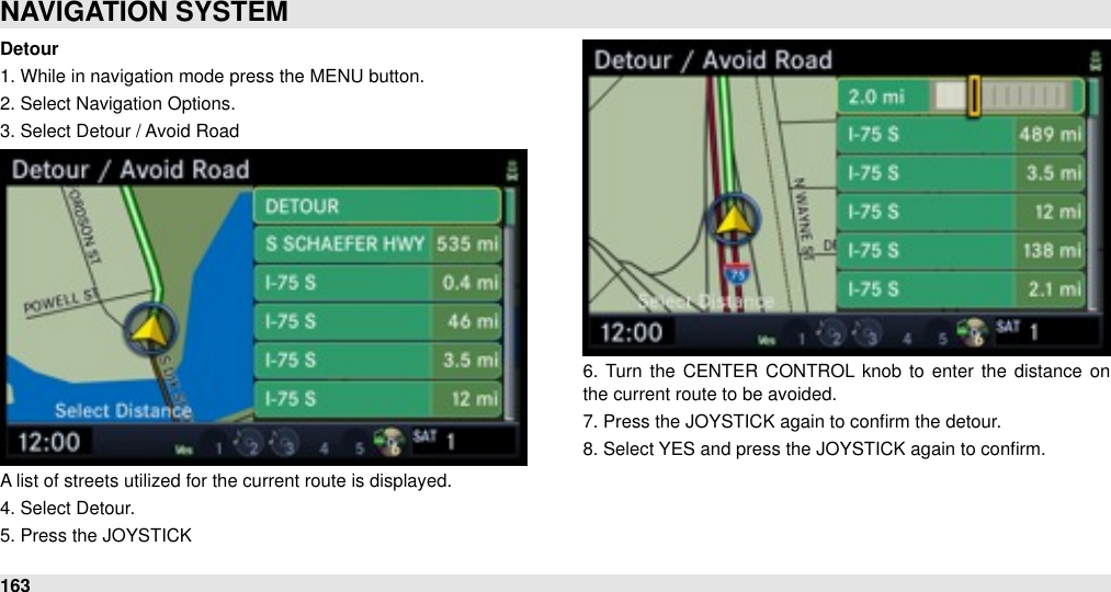 Detour1. While in navigation mode press the MENU button.2. Select Navigation Options.3. Select Detour / Avoid RoadA list of streets utilized for the current route is displayed.4. Select Detour.5. Press the JOYSTICK6.  Turn the  CENTER  CONTROL knob  to  enter  the  distance  on the current route to be avoided.7. Press the JOYSTICK again to conﬁrm the detour. 8. Select YES and press the JOYSTICK again to conﬁrm.NAVIGATION SYSTEM163