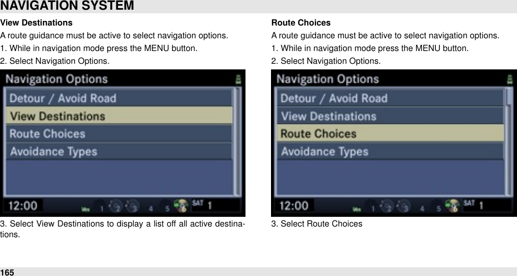 View DestinationsA route guidance must be active to select navigation options.1. While in navigation mode press the MENU button.2. Select Navigation Options.3. Select View Destinations to display a  list off all  active  destina-tions.Route ChoicesA route guidance must be active to select navigation options.1. While in navigation mode press the MENU button.2. Select Navigation Options.3. Select Route ChoicesNAVIGATION SYSTEM165
