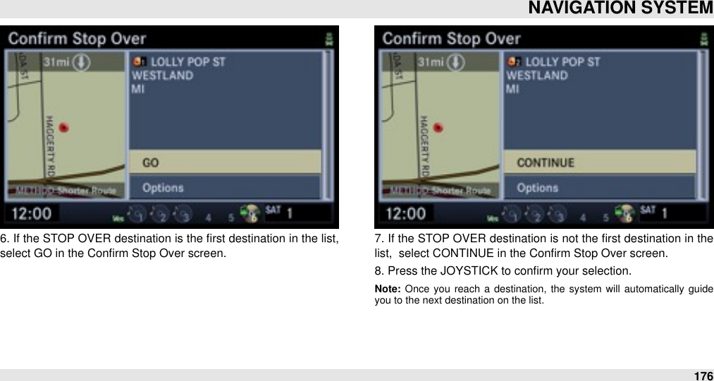 6. If the STOP OVER destination is the ﬁrst destination in the list,  select GO in the Conﬁrm Stop Over screen.7. If the STOP OVER destination is not the ﬁrst destination in the list,  select CONTINUE in the Conﬁrm Stop Over screen.8. Press the JOYSTICK to conﬁrm your selection.Note: Once  you  reach  a  destination,  the  system  will automatically  guide you to the next destination on the list.NAVIGATION SYSTEM176