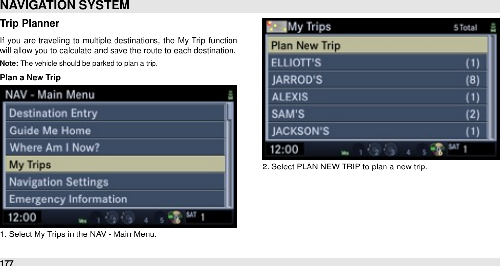 Trip PlannerIf  you are  traveling to  multiple destinations, the My Trip  function will allow you to calculate and save the route to each destination. Note: The vehicle should be parked to plan a trip.Plan a New Trip1. Select My Trips in the NAV - Main Menu.2. Select PLAN NEW TRIP to plan a new trip. NAVIGATION SYSTEM177