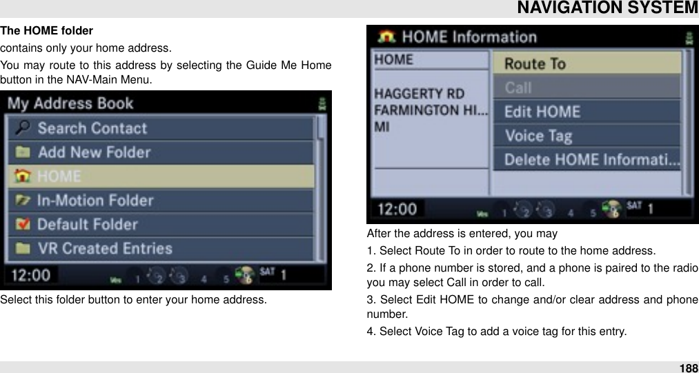 The HOME folder contains only your home address. You may  route  to this address by selecting the  Guide  Me  Home button in the NAV-Main Menu.Select this folder button to enter your home address. After the address is entered, you may 1. Select Route To in order to route to the home address.2. If a phone number  is stored, and a phone is paired to the radio  you may select Call in order to call.3. Select Edit HOME to change and/or clear  address and  phone number.4. Select Voice Tag to add a voice tag for this entry.NAVIGATION SYSTEM188