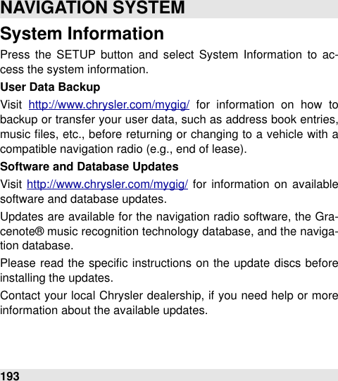 System InformationPress  the  SETUP  button  and  select  System  Information  to  ac-cess the system information.User Data BackupVisit  http://www.chrysler.com/mygig/  for  information  on  how  to backup or transfer  your  user  data, such as address book entries, music ﬁles, etc., before returning  or changing to a vehicle  with a compatible navigation radio (e.g., end of lease).Software and Database UpdatesVisit http://www.chrysler.com/mygig/ for  information  on  available software and database updates.Updates are available for  the  navigation radio software, the Gra-cenote® music recognition technology database, and the naviga-tion database.Please  read  the  speciﬁc instructions on the  update discs before installing the updates.Contact your  local  Chrysler dealership, if you need help or  more information about the available updates.NAVIGATION SYSTEM193