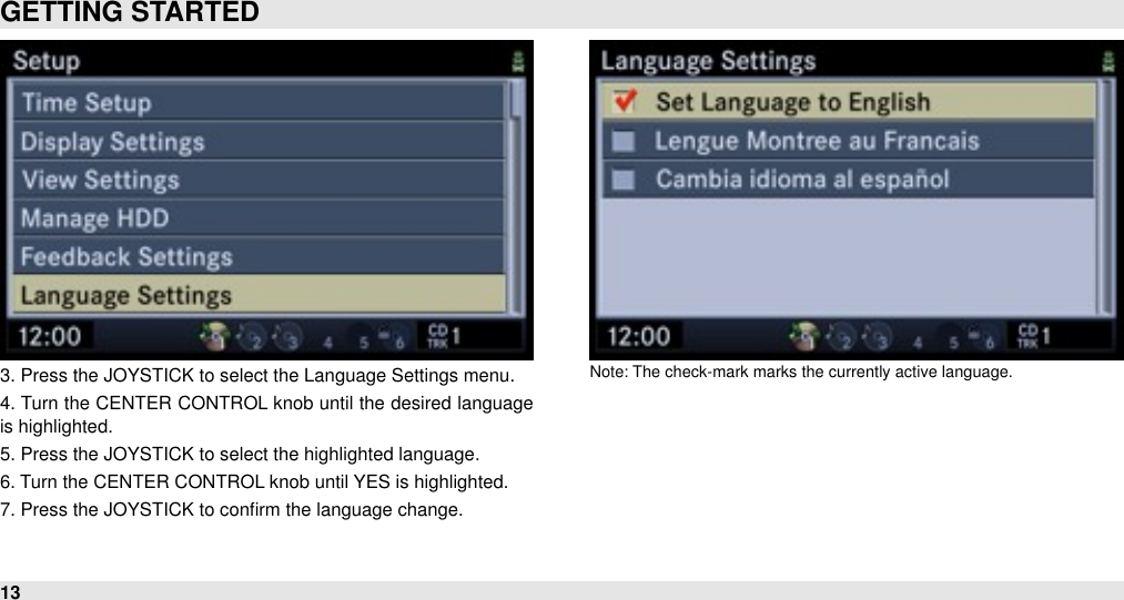 3. Press the JOYSTICK to select the Language Settings menu.4. Turn the  CENTER CONTROL knob until  the desired language is highlighted.5. Press the JOYSTICK to select the highlighted language.6. Turn the CENTER CONTROL knob until YES is highlighted.7. Press the JOYSTICK to conﬁrm the language change.Note: The check-mark marks the currently active language.GETTING STARTED13
