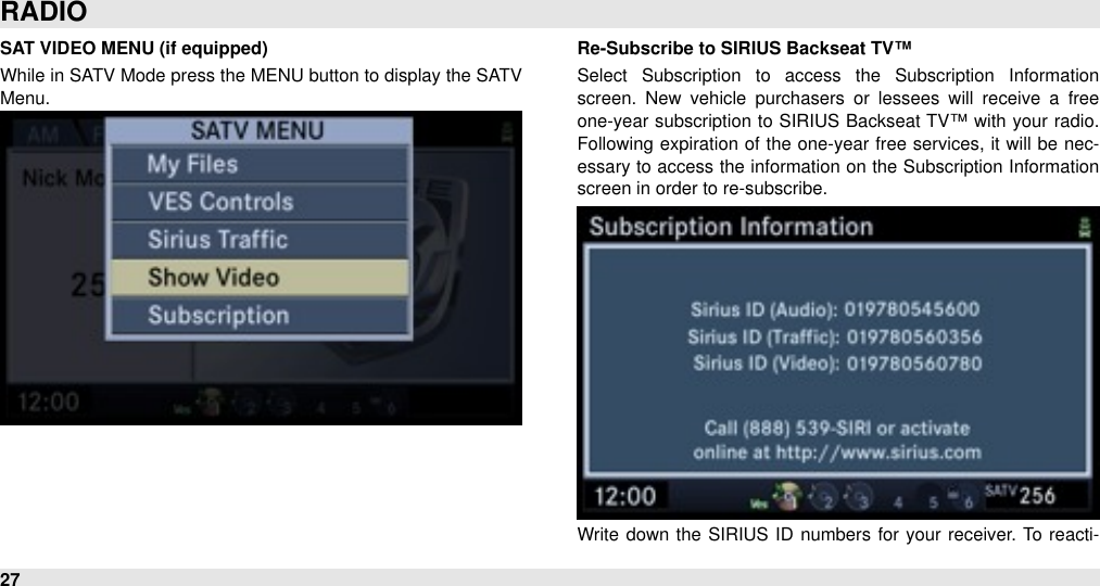 SAT VIDEO MENU (if equipped)While in SATV Mode press the MENU button to display the SATV Menu.Re-Subscribe to SIRIUS Backseat TV™Select  Subscription  to  access  the  Subscription  Information screen.  New  vehicle  purchasers  or  lessees  will  receive  a  free one-year subscription to SIRIUS Backseat TV™ with your  radio. Following  expiration of the one-year  free  services, it will  be nec-essary to  access the information on the Subscription Information screen in order to re-subscribe.Write  down  the  SIRIUS  ID  numbers for your  receiver. To  reacti-RADIO27