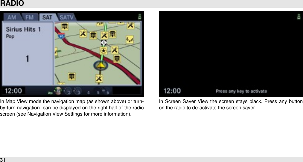 In Map View  mode the navigation map (as shown above) or turn-by-turn navigation  can be displayed on the right half of the radio screen (see Navigation View Settings for more information).In  Screen Saver  View  the  screen  stays black. Press any button on the radio to de-activate the screen saver.RADIO31