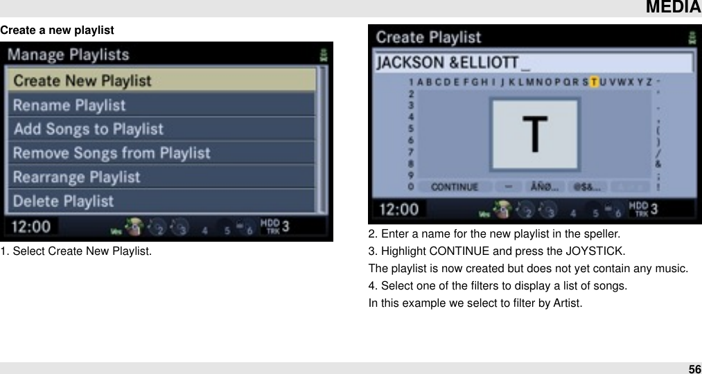 Create a new playlist1. Select Create New Playlist.2. Enter a name for the new playlist in the speller.3. Highlight CONTINUE and press the JOYSTICK.The playlist is now created but does not yet contain any music.4. Select one of the ﬁlters to display a list of songs.In this example we select to ﬁlter by Artist.MEDIA56