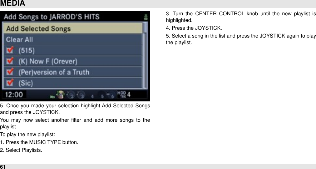 5.  Once  you  made  your  selection highlight Add  Selected Songs and press the JOYSTICK.You  may  now  select  another  ﬁlter  and  add  more  songs  to  the playlist. To play the new playlist:1. Press the MUSIC TYPE button.2. Select Playlists.3.  Turn  the  CENTER  CONTROL  knob  until  the  new  playlist  is highlighted.4. Press the JOYSTICK.5. Select a song in the list and press the JOYSTICK again to play the playlist.MEDIA61