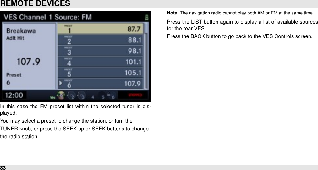 In  this case  the  FM  preset  list  within  the  selected  tuner  is  dis-played.You may select a preset to change the station, or turn theTUNER knob, or press the SEEK up or SEEK buttons to changethe radio station.Note: The navigation radio cannot play both AM or FM at the same time.Press the LIST button again to display a list of available sources for the rear VES.Press the BACK button to go back to the VES Controls screen.REMOTE DEVICES83