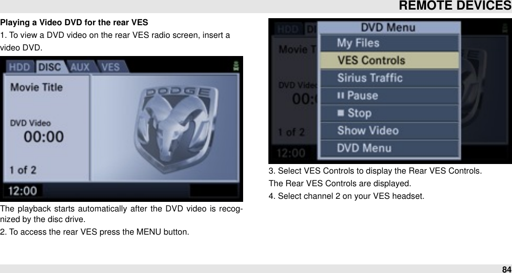 Playing a Video DVD for the rear VES1. To view a DVD video on the rear VES radio screen, insert avideo DVD.The  playback starts automatically after  the DVD  video  is recog-nized by the disc drive.2. To access the rear VES press the MENU button.3. Select VES Controls to display the Rear VES Controls.The Rear VES Controls are displayed.4. Select channel 2 on your VES headset.REMOTE DEVICES84