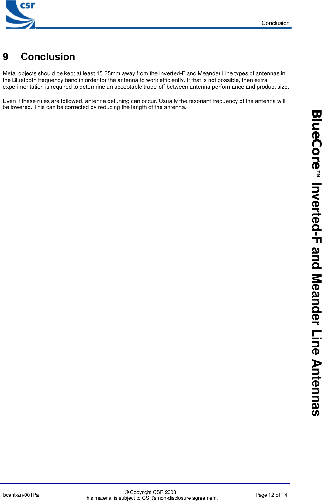 Conclusionbcant-an-001Pa © Copyright CSR 2003This material is subject to CSR’s non-disclosure agreement. Page 12 of 14BlueCore™ Inverted-F and Meander Line Antennas9 ConclusionMetal objects should be kept at least 15.25mm away from the Inverted-F and Meander Line types of antennas inthe Bluetooth frequency band in order for the antenna to work efficiently. If that is not possible, then extraexperimentation is required to determine an acceptable trade-off between antenna performance and product size.Even if these rules are followed, antenna detuning can occur. Usually the resonant frequency of the antenna willbe lowered. This can be corrected by reducing the length of the antenna.