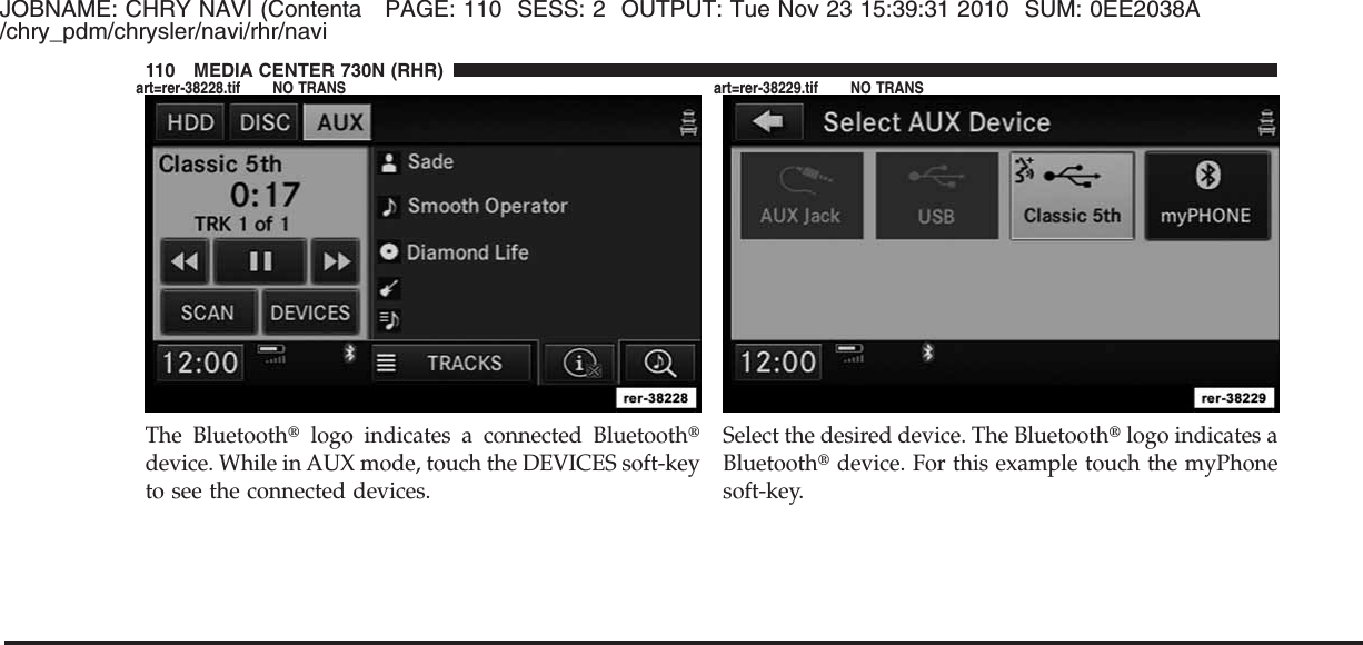 JOBNAME: CHRY NAVI (Contenta PAGE: 110 SESS: 2 OUTPUT: Tue Nov 23 15:39:31 2010 SUM: 0EE2038A/chry_pdm/chrysler/navi/rhr/naviThe Bluetooth௡logo indicates a connected Bluetooth௡device. While in AUX mode, touch the DEVICES soft-keyto see the connected devices.Select the desired device. The Bluetooth௡logo indicates aBluetooth௡device. For this example touch the myPhonesoft-key.110 MEDIA CENTER 730N (RHR)art=rer-38228.tif NO TRANS art=rer-38229.tif NO TRANS