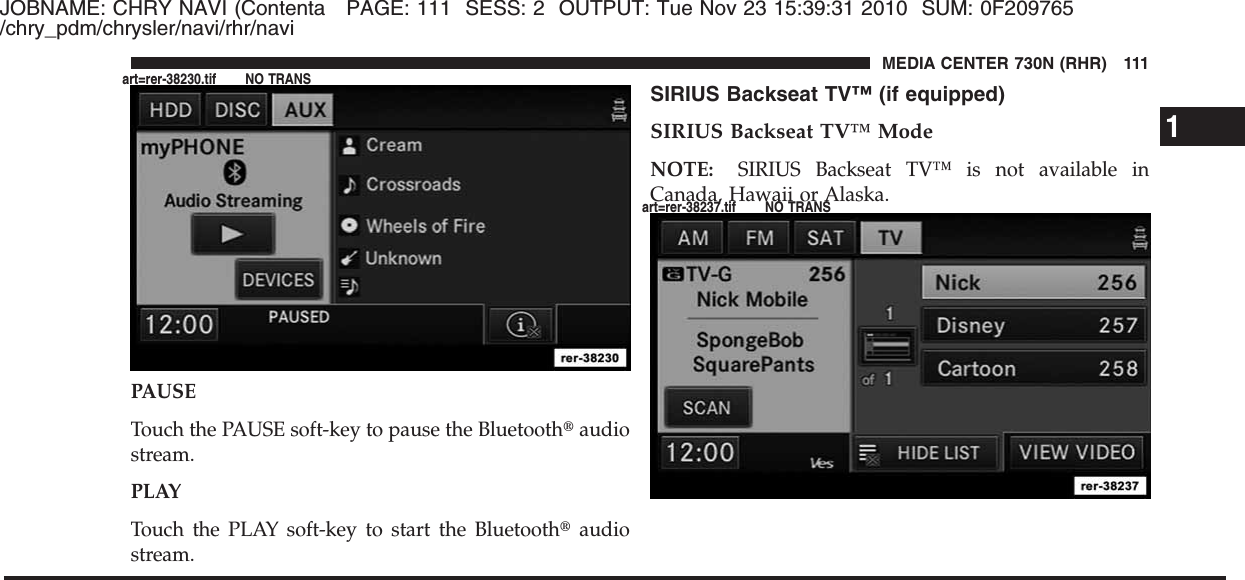 JOBNAME: CHRY NAVI (Contenta PAGE: 111 SESS: 2 OUTPUT: Tue Nov 23 15:39:31 2010 SUM: 0F209765/chry_pdm/chrysler/navi/rhr/naviPAUSETouch the PAUSE soft-key to pause the Bluetooth௡audiostream.PLAYTouch the PLAY soft-key to start the Bluetooth௡audiostream.SIRIUS Backseat TV™ (if equipped)SIRIUS Backseat TV™ ModeNOTE: SIRIUS Backseat TV™ is not available inCanada, Hawaii or Alaska.1MEDIA CENTER 730N (RHR) 111art=rer-38230.tif NO TRANSart=rer-38237.tif NO TRANS