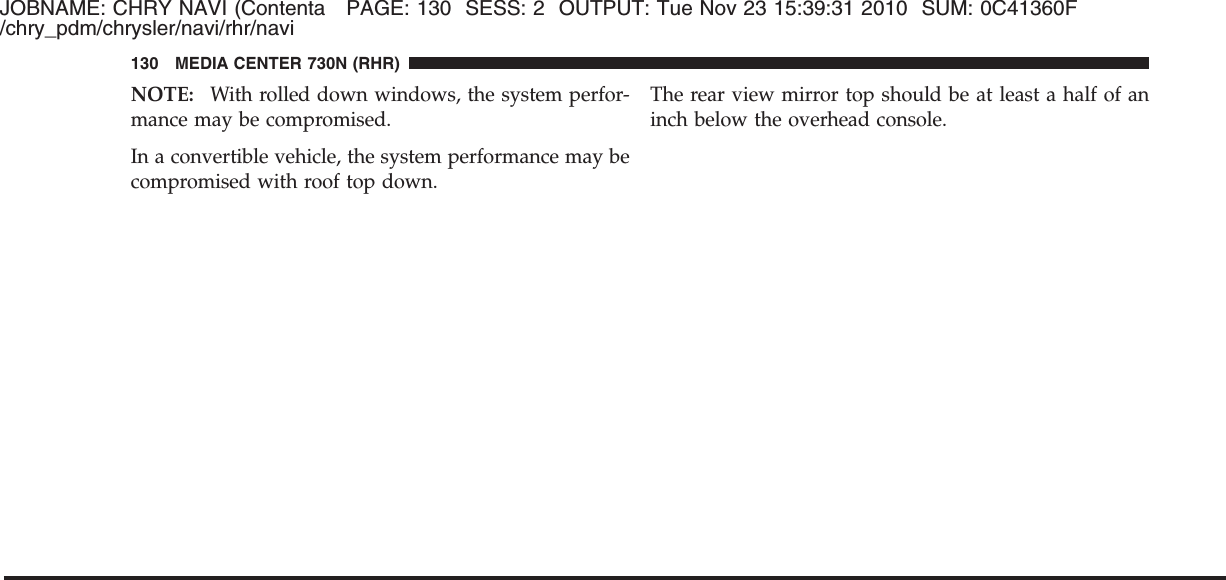 JOBNAME: CHRY NAVI (Contenta PAGE: 130 SESS: 2 OUTPUT: Tue Nov 23 15:39:31 2010 SUM: 0C41360F/chry_pdm/chrysler/navi/rhr/naviNOTE: With rolled down windows, the system perfor-mance may be compromised.In a convertible vehicle, the system performance may becompromised with roof top down.The rear view mirror top should be at least a half of aninch below the overhead console.130 MEDIA CENTER 730N (RHR)