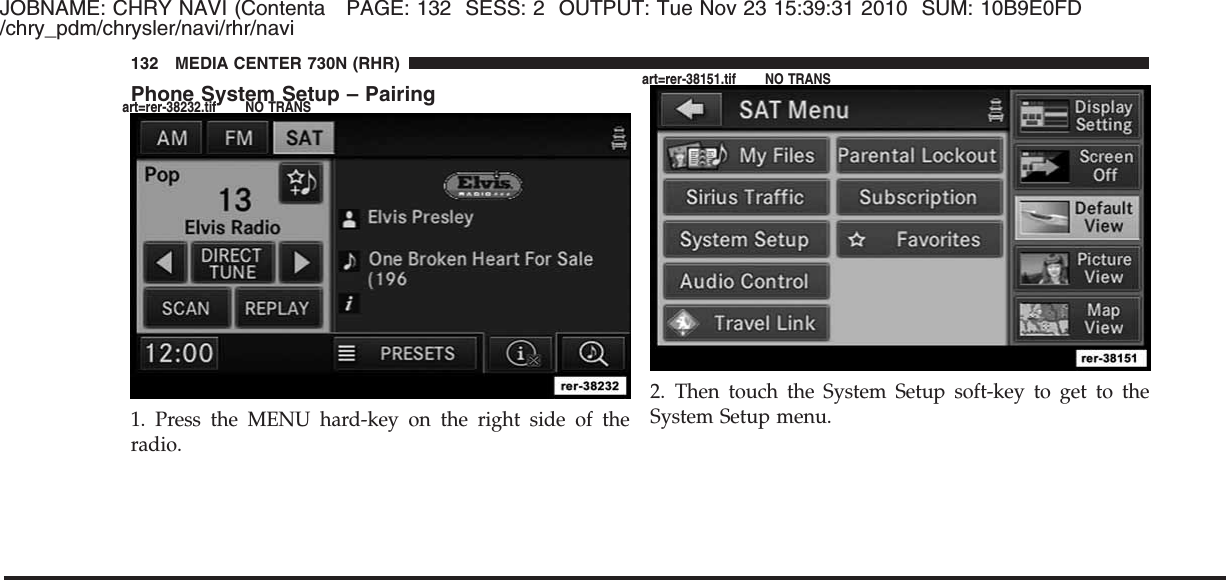 JOBNAME: CHRY NAVI (Contenta PAGE: 132 SESS: 2 OUTPUT: Tue Nov 23 15:39:31 2010 SUM: 10B9E0FD/chry_pdm/chrysler/navi/rhr/naviPhone System Setup – Pairing1. Press the MENU hard-key on the right side of theradio.2. Then touch the System Setup soft-key to get to theSystem Setup menu.132 MEDIA CENTER 730N (RHR)art=rer-38232.tif NO TRANSart=rer-38151.tif NO TRANS