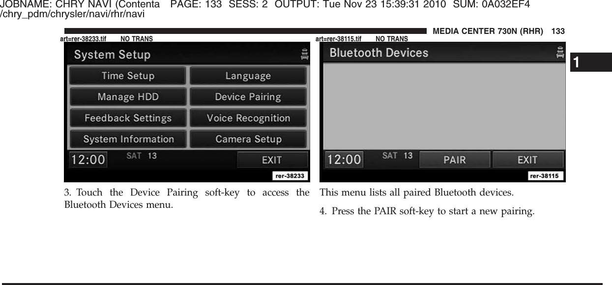 JOBNAME: CHRY NAVI (Contenta PAGE: 133 SESS: 2 OUTPUT: Tue Nov 23 15:39:31 2010 SUM: 0A032EF4/chry_pdm/chrysler/navi/rhr/navi3. Touch the Device Pairing soft-key to access theBluetooth Devices menu.This menu lists all paired Bluetooth devices.4. Press the PAIR soft-key to start a new pairing.1MEDIA CENTER 730N (RHR) 133art=rer-38233.tif NO TRANS art=rer-38115.tif NO TRANS