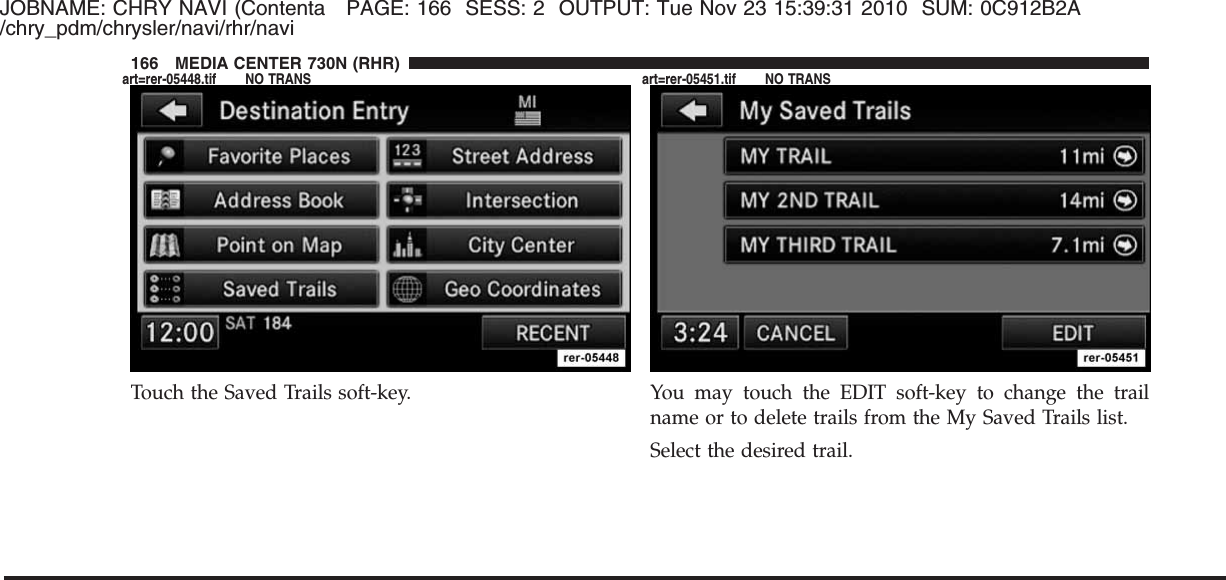 JOBNAME: CHRY NAVI (Contenta PAGE: 166 SESS: 2 OUTPUT: Tue Nov 23 15:39:31 2010 SUM: 0C912B2A/chry_pdm/chrysler/navi/rhr/naviTouch the Saved Trails soft-key. You may touch the EDIT soft-key to change the trailname or to delete trails from the My Saved Trails list.Select the desired trail.166 MEDIA CENTER 730N (RHR)art=rer-05448.tif NO TRANS art=rer-05451.tif NO TRANS