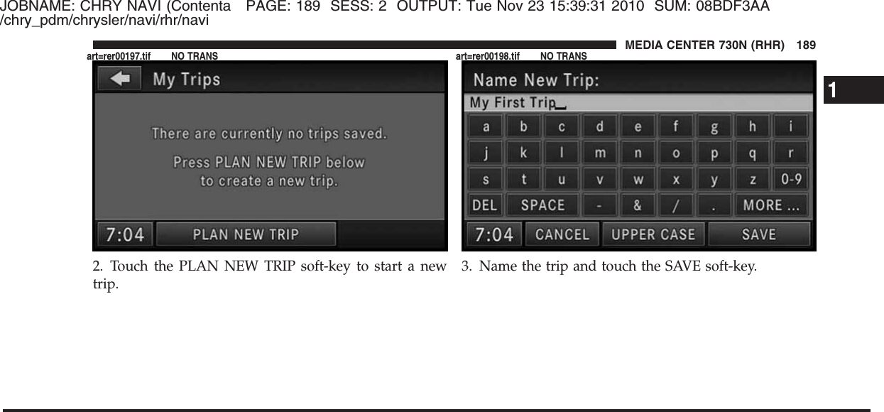 JOBNAME: CHRY NAVI (Contenta PAGE: 189 SESS: 2 OUTPUT: Tue Nov 23 15:39:31 2010 SUM: 08BDF3AA/chry_pdm/chrysler/navi/rhr/navi2. Touch the PLAN NEW TRIP soft-key to start a newtrip.3. Name the trip and touch the SAVE soft-key.1MEDIA CENTER 730N (RHR) 189art=rer00197.tif NO TRANS art=rer00198.tif NO TRANS