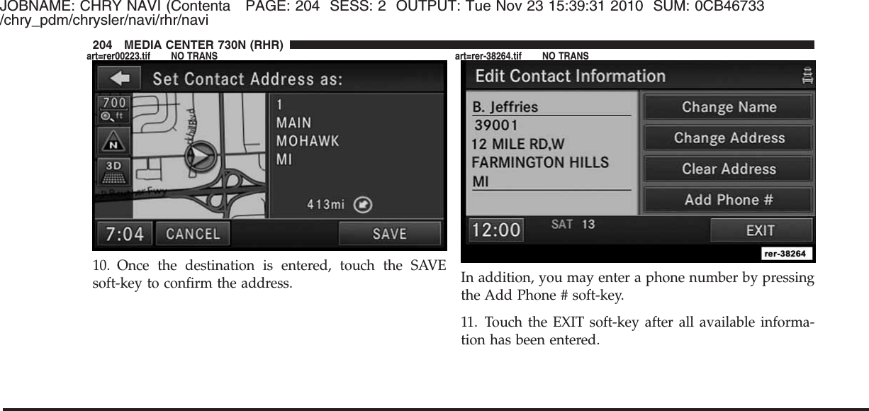 JOBNAME: CHRY NAVI (Contenta PAGE: 204 SESS: 2 OUTPUT: Tue Nov 23 15:39:31 2010 SUM: 0CB46733/chry_pdm/chrysler/navi/rhr/navi10. Once the destination is entered, touch the SAVEsoft-key to confirm the address. In addition, you may enter a phone number by pressingthe Add Phone # soft-key.11. Touch the EXIT soft-key after all available informa-tion has been entered.204 MEDIA CENTER 730N (RHR)art=rer00223.tif NO TRANS art=rer-38264.tif NO TRANS