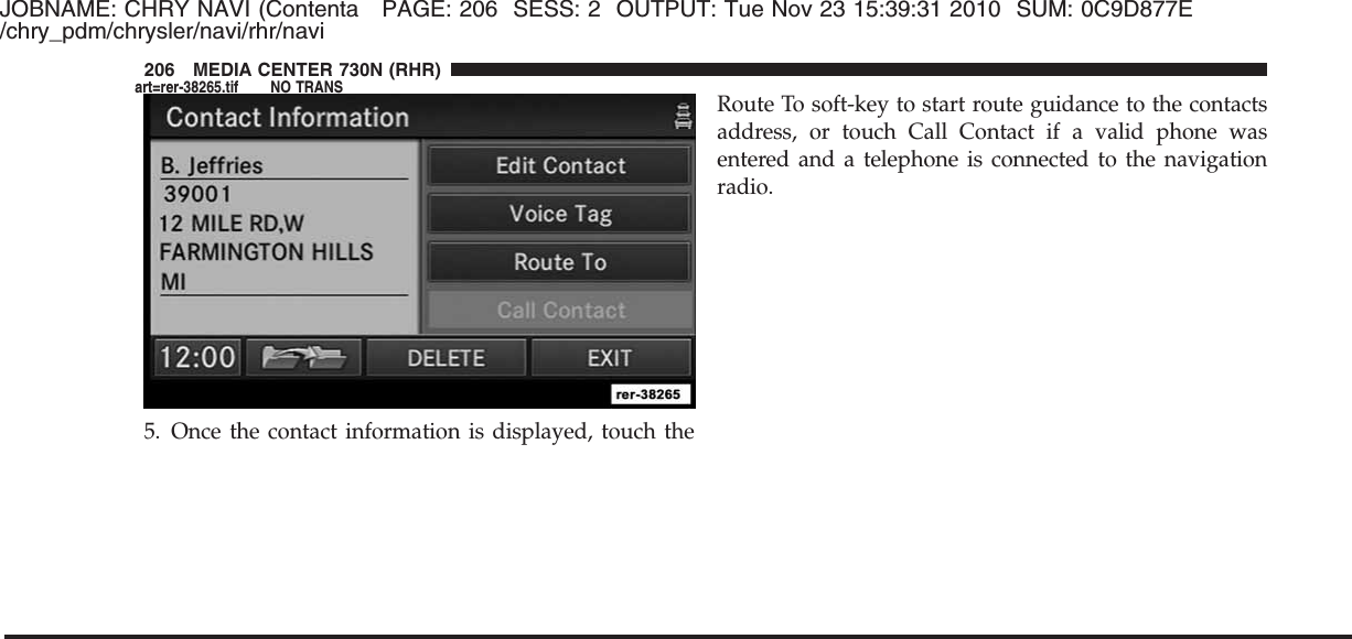 JOBNAME: CHRY NAVI (Contenta PAGE: 206 SESS: 2 OUTPUT: Tue Nov 23 15:39:31 2010 SUM: 0C9D877E/chry_pdm/chrysler/navi/rhr/navi5. Once the contact information is displayed, touch theRoute To soft-key to start route guidance to the contactsaddress, or touch Call Contact if a valid phone wasentered and a telephone is connected to the navigationradio.206 MEDIA CENTER 730N (RHR)art=rer-38265.tif NO TRANS