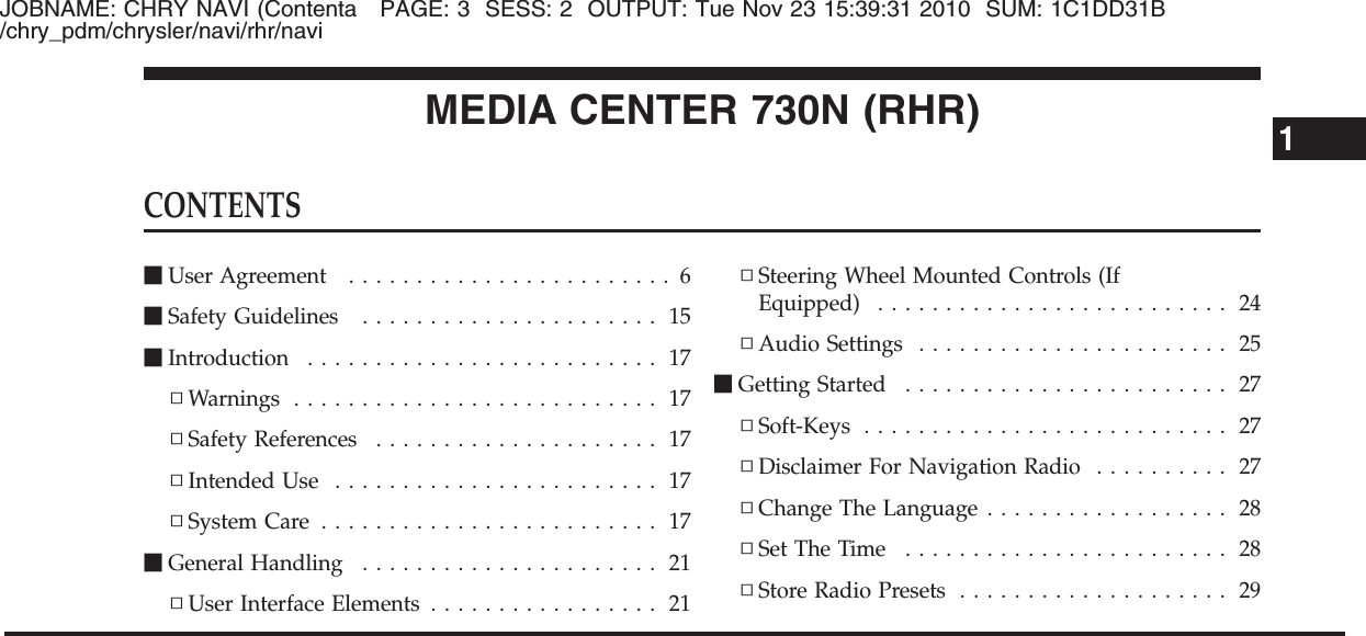 JOBNAME: CHRY NAVI (Contenta PAGE: 3 SESS: 2 OUTPUT: Tue Nov 23 15:39:31 2010 SUM: 1C1DD31B/chry_pdm/chrysler/navi/rhr/naviMEDIA CENTER 730N (RHR)CONTENTSⅥUser Agreement ........................ 6ⅥSafety Guidelines ...................... 15ⅥIntroduction .......................... 17▫Warnings ........................... 17▫Safety References ..................... 17▫Intended Use ........................ 17▫System Care ......................... 17ⅥGeneral Handling ...................... 21▫User Interface Elements ................. 21▫Steering Wheel Mounted Controls (IfEquipped) .......................... 24▫Audio Settings ....................... 25ⅥGetting Started ........................ 27▫Soft-Keys ........................... 27▫Disclaimer For Navigation Radio .......... 27▫Change The Language .................. 28▫SetTheTime ........................ 28▫Store Radio Presets .................... 291