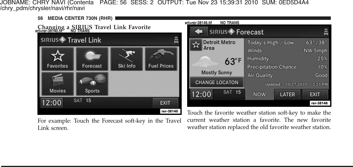 JOBNAME: CHRY NAVI (Contenta PAGE: 56 SESS: 2 OUTPUT: Tue Nov 23 15:39:31 2010 SUM: 0ED5D4A4/chry_pdm/chrysler/navi/rhr/naviChanging a SIRIUS Travel Link FavoriteFor example: Touch the Forecast soft-key in the TravelLink screen.Touch the favorite weather station soft-key to make thecurrent weather station a favorite. The new favoriteweather station replaced the old favorite weather station.56 MEDIA CENTER 730N (RHR)art=rer-38140.tif NO TRANSart=rer-38146.tif NO TRANS