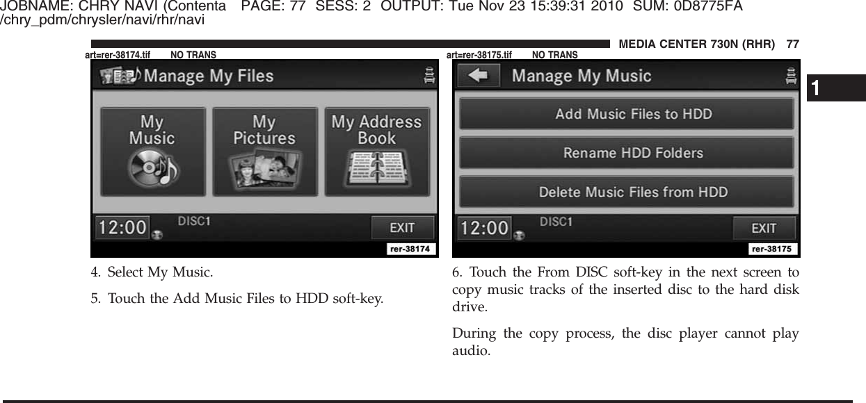 JOBNAME: CHRY NAVI (Contenta PAGE: 77 SESS: 2 OUTPUT: Tue Nov 23 15:39:31 2010 SUM: 0D8775FA/chry_pdm/chrysler/navi/rhr/navi4. Select My Music.5. Touch the Add Music Files to HDD soft-key.6. Touch the From DISC soft-key in the next screen tocopy music tracks of the inserted disc to the hard diskdrive.During the copy process, the disc player cannot playaudio.1MEDIA CENTER 730N (RHR) 77art=rer-38174.tif NO TRANS art=rer-38175.tif NO TRANS