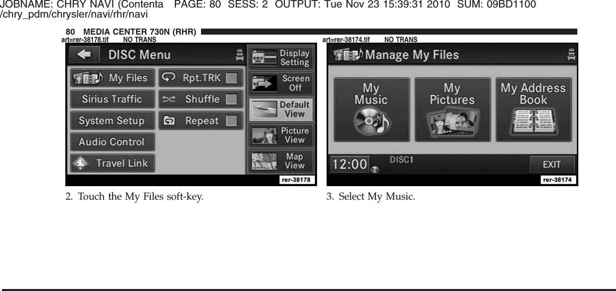 JOBNAME: CHRY NAVI (Contenta PAGE: 80 SESS: 2 OUTPUT: Tue Nov 23 15:39:31 2010 SUM: 09BD1100/chry_pdm/chrysler/navi/rhr/navi2. Touch the My Files soft-key. 3. Select My Music.80 MEDIA CENTER 730N (RHR)art=rer-38178.tif NO TRANS art=rer-38174.tif NO TRANS
