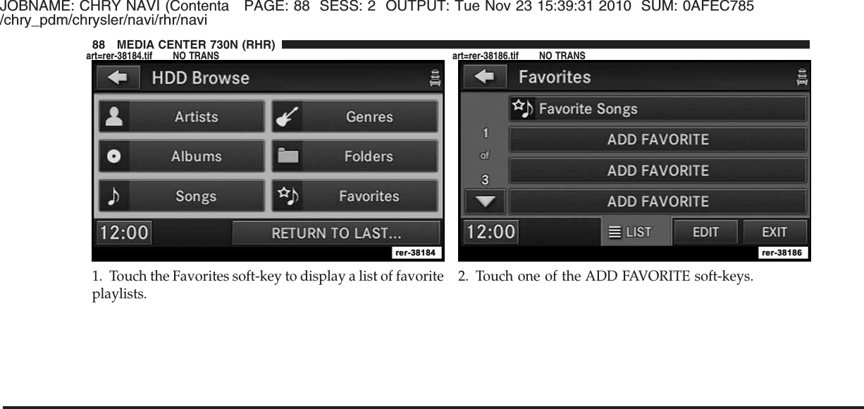 JOBNAME: CHRY NAVI (Contenta PAGE: 88 SESS: 2 OUTPUT: Tue Nov 23 15:39:31 2010 SUM: 0AFEC785/chry_pdm/chrysler/navi/rhr/navi1. Touch the Favorites soft-key to display a list of favoriteplaylists.2. Touch one of the ADD FAVORITE soft-keys.88 MEDIA CENTER 730N (RHR)art=rer-38184.tif NO TRANS art=rer-38186.tif NO TRANS