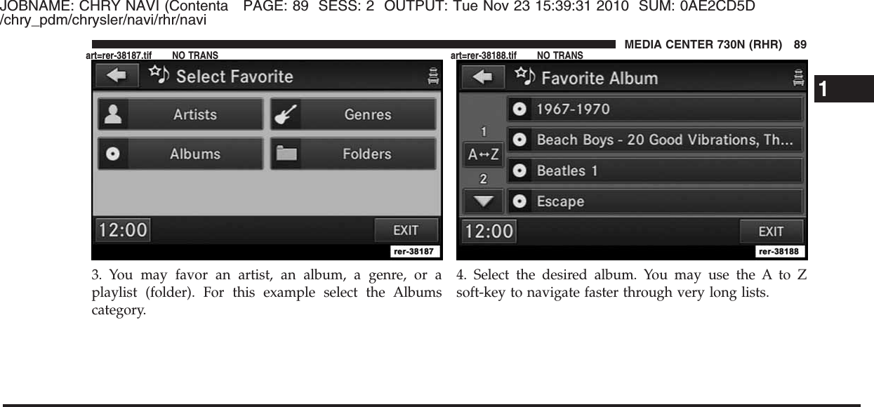 JOBNAME: CHRY NAVI (Contenta PAGE: 89 SESS: 2 OUTPUT: Tue Nov 23 15:39:31 2010 SUM: 0AE2CD5D/chry_pdm/chrysler/navi/rhr/navi3. You may favor an artist, an album, a genre, or aplaylist (folder). For this example select the Albumscategory.4. Select the desired album. You may use the A to Zsoft-key to navigate faster through very long lists.1MEDIA CENTER 730N (RHR) 89art=rer-38187.tif NO TRANS art=rer-38188.tif NO TRANS