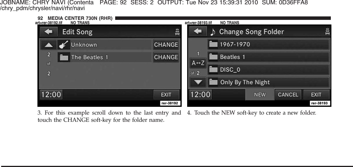 JOBNAME: CHRY NAVI (Contenta PAGE: 92 SESS: 2 OUTPUT: Tue Nov 23 15:39:31 2010 SUM: 0D36FFA8/chry_pdm/chrysler/navi/rhr/navi3. For this example scroll down to the last entry andtouch the CHANGE soft-key for the folder name.4. Touch the NEW soft-key to create a new folder.92 MEDIA CENTER 730N (RHR)art=rer-38192.tif NO TRANS art=rer-38193.tif NO TRANS