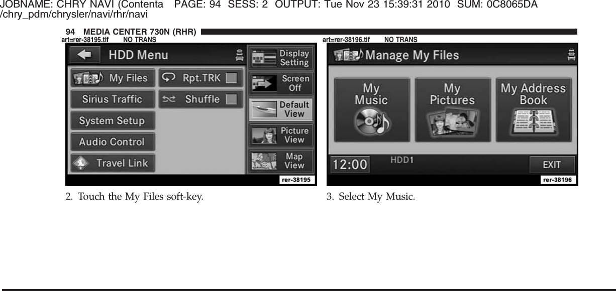 JOBNAME: CHRY NAVI (Contenta PAGE: 94 SESS: 2 OUTPUT: Tue Nov 23 15:39:31 2010 SUM: 0C8065DA/chry_pdm/chrysler/navi/rhr/navi2. Touch the My Files soft-key. 3. Select My Music.94 MEDIA CENTER 730N (RHR)art=rer-38195.tif NO TRANS art=rer-38196.tif NO TRANS