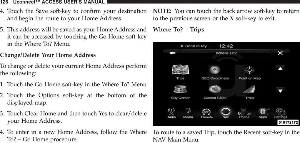 4. Touch the Save soft-key to confirm your destinationand begin the route to your Home Address.5. This address will be saved as your Home Address andit can be accessed by touching the Go Home soft-keyin the Where To? Menu.Change/Delete Your Home AddressTo change or delete your current Home Address performthe following:1. Touch the Go Home soft-key in the Where To? Menu2. Touch the Options soft-key at the bottom of thedisplayed map.3. Touch Clear Home and then touch Yes to clear/deleteyour Home Address.4. To enter in a new Home Address, follow the WhereTo? – Go Home procedure.NOTE: You can touch the back arrow soft-key to returnto the previous screen or the X soft-key to exit.Where To? – TripsTo route to a saved Trip, touch the Recent soft-key in theNAV Main Menu.126 Uconnect™ ACCESS USER’S MANUAL