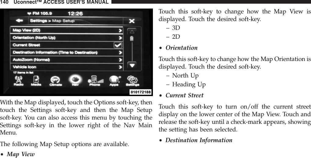 With the Map displayed, touch the Options soft-key, thentouch the Settings soft-key and then the Map Setupsoft-key. You can also access this menu by touching theSettings soft-key in the lower right of the Nav MainMenu.The following Map Setup options are available.•Map ViewTouch this soft-key to change how the Map View isdisplayed. Touch the desired soft-key.– 3D– 2D•OrientationTouch this soft-key to change how the Map Orientation isdisplayed. Touch the desired soft-key.– North Up– Heading Up•Current StreetTouch this soft-key to turn on/off the current streetdisplay on the lower center of the Map View. Touch andrelease the soft-key until a check-mark appears, showingthe setting has been selected.•Destination Information140 Uconnect™ ACCESS USER’S MANUAL
