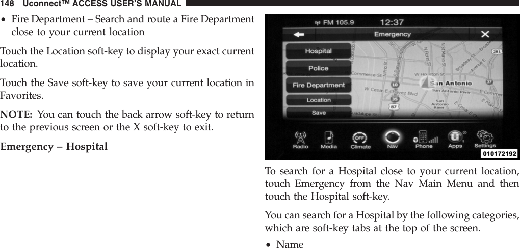 •Fire Department – Search and route a Fire Departmentclose to your current locationTouch the Location soft-key to display your exact currentlocation.Touch the Save soft-key to save your current location inFavorites.NOTE: You can touch the back arrow soft-key to returnto the previous screen or the X soft-key to exit.Emergency – HospitalTo search for a Hospital close to your current location,touch Emergency from the Nav Main Menu and thentouch the Hospital soft-key.You can search for a Hospital by the following categories,which are soft-key tabs at the top of the screen.•Name148 Uconnect™ ACCESS USER’S MANUAL