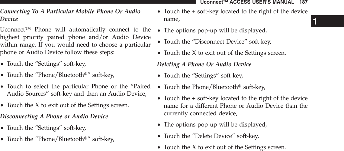 Connecting To A Particular Mobile Phone Or AudioDeviceUconnect™ Phone will automatically connect to thehighest priority paired phone and/or Audio Devicewithin range. If you would need to choose a particularphone or Audio Device follow these steps:•Touch the “Settings” soft-key,•Touch the “Phone/Bluetootht” soft-key,•Touch to select the particular Phone or the “PairedAudio Sources” soft-key and then an Audio Device,•Touch the X to exit out of the Settings screen.Disconnecting A Phone or Audio Device•Touch the “Settings” soft-key,•Touch the “Phone/Bluetootht” soft-key,•Touch the + soft-key located to the right of the devicename,•The options pop-up will be displayed,•Touch the “Disconnect Device” soft-key,•Touch the X to exit out of the Settings screen.Deleting A Phone Or Audio Device•Touch the “Settings” soft-key,•Touch the Phone/Bluetoothtsoft-key,•Touch the + soft-key located to the right of the devicename for a different Phone or Audio Device than thecurrently connected device,•The options pop-up will be displayed,•Touch the “Delete Device” soft-key,•Touch the X to exit out of the Settings screen.1Uconnect™ ACCESS USER’S MANUAL 187