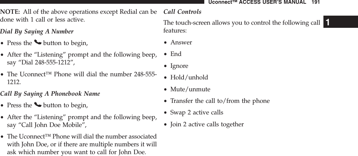 NOTE: All of the above operations except Redial can bedone with 1 call or less active.Dial By Saying A Number•Press the button to begin,•After the “Listening” prompt and the following beep,say “Dial 248-555-1212”,•The Uconnect™ Phone will dial the number 248-555-1212.Call By Saying A Phonebook Name•Press the button to begin,•After the “Listening” prompt and the following beep,say “Call John Doe Mobile”,•The Uconnect™ Phone will dial the number associatedwith John Doe, or if there are multiple numbers it willask which number you want to call for John Doe.Call ControlsThe touch-screen allows you to control the following callfeatures:•Answer•End•Ignore•Hold/unhold•Mute/unmute•Transfer the call to/from the phone•Swap 2 active calls•Join 2 active calls together1Uconnect™ ACCESS USER’S MANUAL 191