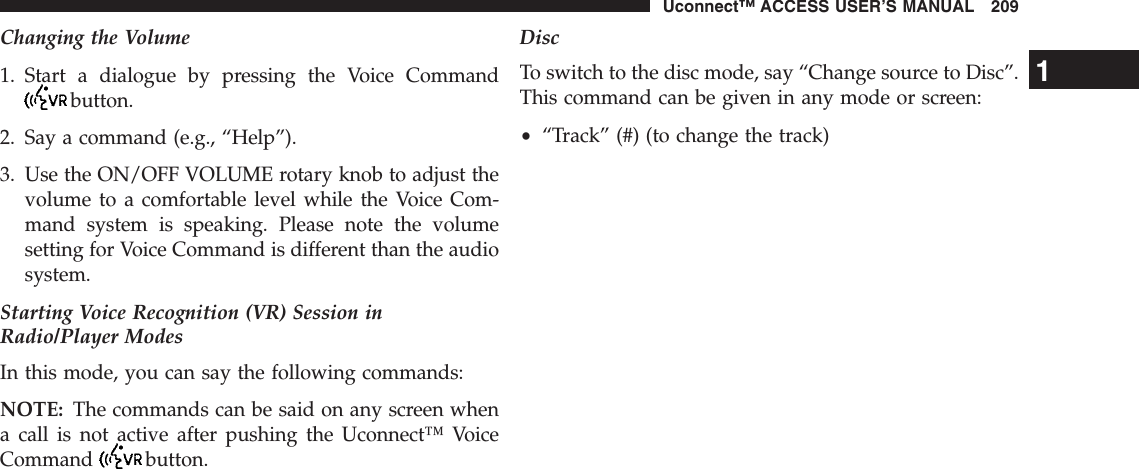 Changing the Volume1. Start a dialogue by pressing the Voice Commandbutton.2. Say a command (e.g., “Help”).3. Use the ON/OFF VOLUME rotary knob to adjust thevolume to a comfortable level while the Voice Com-mand system is speaking. Please note the volumesetting for Voice Command is different than the audiosystem.Starting Voice Recognition (VR) Session inRadio/Player ModesIn this mode, you can say the following commands:NOTE: The commands can be said on any screen whena call is not active after pushing the Uconnect™ VoiceCommand button.DiscTo switch to the disc mode, say “Change source to Disc”.This command can be given in any mode or screen:•“Track” (#) (to change the track)1Uconnect™ ACCESS USER’S MANUAL 209