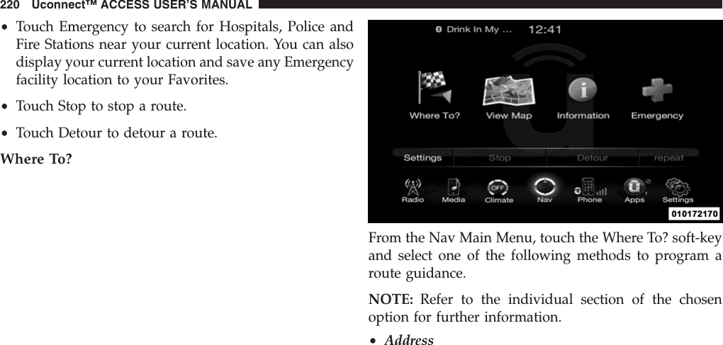 •Touch Emergency to search for Hospitals, Police andFire Stations near your current location. You can alsodisplay your current location and save any Emergencyfacility location to your Favorites.•Touch Stop to stop a route.•Touch Detour to detour a route.Where To?From the Nav Main Menu, touch the Where To? soft-keyand select one of the following methods to program aroute guidance.NOTE: Refer to the individual section of the chosenoption for further information.•Address220 Uconnect™ ACCESS USER’S MANUAL