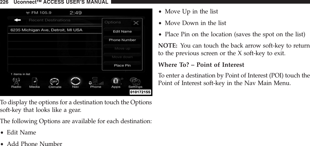 To display the options for a destination touch the Optionssoft-key that looks like a gear.The following Options are available for each destination:•Edit Name•Add Phone Number•Move Up in the list•Move Down in the list•Place Pin on the location (saves the spot on the list)NOTE: You can touch the back arrow soft-key to returnto the previous screen or the X soft-key to exit.Where To? – Point of InterestTo enter a destination by Point of Interest (POI) touch thePoint of Interest soft-key in the Nav Main Menu.226 Uconnect™ ACCESS USER’S MANUAL