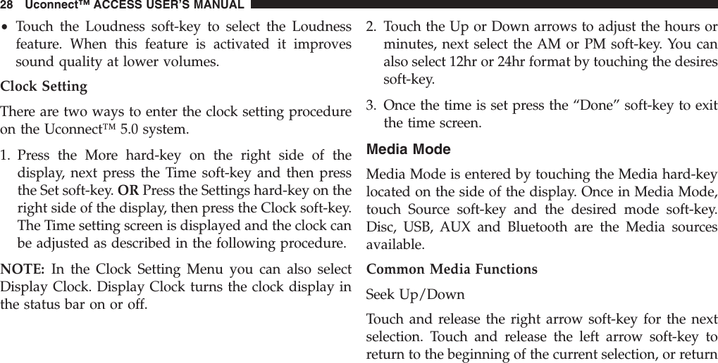 •Touch the Loudness soft-key to select the Loudnessfeature. When this feature is activated it improvessound quality at lower volumes.Clock SettingThere are two ways to enter the clock setting procedureon the Uconnect™ 5.0 system.1. Press the More hard-key on the right side of thedisplay, next press the Time soft-key and then pressthe Set soft-key. OR Press the Settings hard-key on theright side of the display, then press the Clock soft-key.The Time setting screen is displayed and the clock canbe adjusted as described in the following procedure.NOTE: In the Clock Setting Menu you can also selectDisplay Clock. Display Clock turns the clock display inthe status bar on or off.2. Touch the Up or Down arrows to adjust the hours orminutes, next select the AM or PM soft-key. You canalso select 12hr or 24hr format by touching the desiressoft-key.3. Once the time is set press the “Done” soft-key to exitthe time screen.Media ModeMedia Mode is entered by touching the Media hard-keylocated on the side of the display. Once in Media Mode,touch Source soft-key and the desired mode soft-key.Disc, USB, AUX and Bluetooth are the Media sourcesavailable.Common Media FunctionsSeek Up/DownTouch and release the right arrow soft-key for the nextselection. Touch and release the left arrow soft-key toreturn to the beginning of the current selection, or return28 Uconnect™ ACCESS USER’S MANUAL