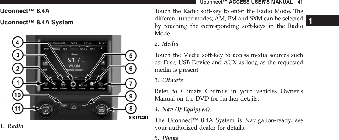 Uconnect™ 8.4AUconnect™ 8.4A System1. RadioTouch the Radio soft-key to enter the Radio Mode. Thedifferent tuner modes; AM, FM and SXM can be selectedby touching the corresponding soft-keys in the RadioMode.2. MediaTouch the Media soft-key to access media sources suchas: Disc, USB Device and AUX as long as the requestedmedia is present.3. ClimateRefer to Climate Controls in your vehicles Owner’sManual on the DVD for further details.4. Nav (If Equipped)The Uconnect™ 8.4A System is Navigation-ready, seeyour authorized dealer for details.5. Phone1Uconnect™ ACCESS USER’S MANUAL 41