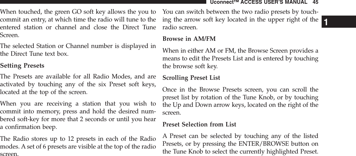 When touched, the green GO soft key allows the you tocommit an entry, at which time the radio will tune to theentered station or channel and close the Direct TuneScreen.The selected Station or Channel number is displayed inthe Direct Tune text box.Setting PresetsThe Presets are available for all Radio Modes, and areactivated by touching any of the six Preset soft keys,located at the top of the screen.When you are receiving a station that you wish tocommit into memory, press and hold the desired num-bered soft-key for more that 2 seconds or until you heara confirmation beep.The Radio stores up to 12 presets in each of the Radiomodes. A set of 6 presets are visible at the top of the radioscreen.You can switch between the two radio presets by touch-ing the arrow soft key located in the upper right of theradio screen.Browse in AM/FMWhen in either AM or FM, the Browse Screen provides ameans to edit the Presets List and is entered by touchingthe browse soft key.Scrolling Preset ListOnce in the Browse Presets screen, you can scroll thepreset list by rotation of the Tune Knob, or by touchingthe Up and Down arrow keys, located on the right of thescreen.Preset Selection from ListA Preset can be selected by touching any of the listedPresets, or by pressing the ENTER/BROWSE button onthe Tune Knob to select the currently highlighted Preset.1Uconnect™ ACCESS USER’S MANUAL 45