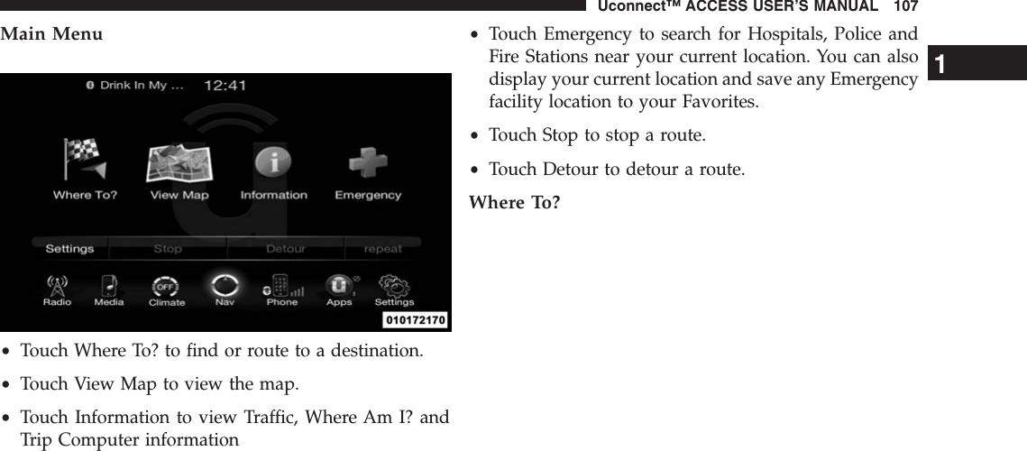 Main Menu•Touch Where To? to find or route to a destination.•Touch View Map to view the map.•Touch Information to view Traffic, Where Am I? andTrip Computer information•Touch Emergency to search for Hospitals, Police andFire Stations near your current location. You can alsodisplay your current location and save any Emergencyfacility location to your Favorites.•Touch Stop to stop a route.•Touch Detour to detour a route.Where To?1Uconnect™ ACCESS USER’S MANUAL 107